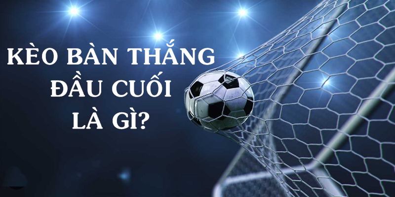 Kèo bàn thắng đầu cuối là gì? Hình thức đặt cho đội lập công đầu tiên và cuối cùng